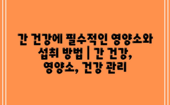 간 건강에 필수적인 영양소와 섭취 방법 | 간 건강, 영양소, 건강 관리