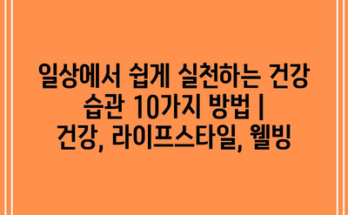 일상에서 쉽게 실천하는 건강 습관 10가지 방법 | 건강, 라이프스타일, 웰빙