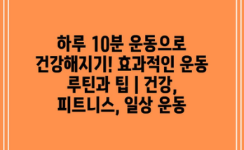 하루 10분 운동으로 건강해지기! 효과적인 운동 루틴과 팁 | 건강, 피트니스, 일상 운동