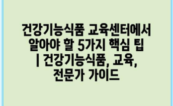 건강기능식품 교육센터에서 알아야 할 5가지 핵심 팁 | 건강기능식품, 교육, 전문가 가이드