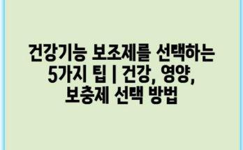 건강기능 보조제를 선택하는 5가지 팁 | 건강, 영양, 보충제 선택 방법