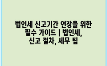 법인세 신고기간 연장을 위한 필수 가이드 | 법인세, 신고 절차, 세무 팁