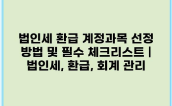 법인세 환급 계정과목 선정 방법 및 필수 체크리스트 | 법인세, 환급, 회계 관리