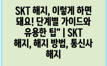 SKT 해지, 이렇게 하면 돼요! 단계별 가이드와 유용한 팁” | SKT 해지, 해지 방법, 통신사 해지