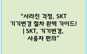 “사라진 걱정, SKT 기기변경 절차 완벽 가이드! | SKT, 기기변경, 사용자 편의”