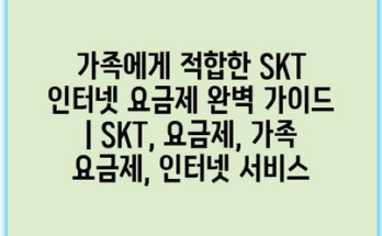 가족에게 적합한 SKT 인터넷 요금제 완벽 가이드 | SKT, 요금제, 가족 요금제, 인터넷 서비스