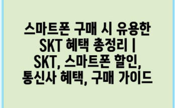 스마트폰 구매 시 유용한 SKT 혜택 총정리 | SKT, 스마트폰 할인, 통신사 혜택, 구매 가이드
