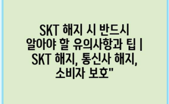 SKT 해지 시 반드시 알아야 할 유의사항과 팁 | SKT 해지, 통신사 해지, 소비자 보호”