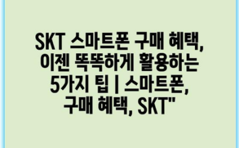 SKT 스마트폰 구매 혜택, 이젠 똑똑하게 활용하는 5가지 팁 | 스마트폰, 구매 혜택, SKT”