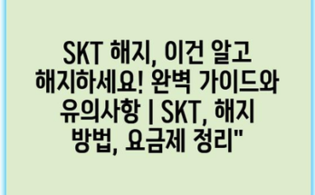 SKT 해지, 이건 알고 해지하세요! 완벽 가이드와 유의사항 | SKT, 해지 방법, 요금제 정리”