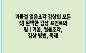 겨울철 얼음조각 감상의 모든 것| 완벽한 감상 포인트와 팁 | 겨울, 얼음조각, 감상 방법, 축제