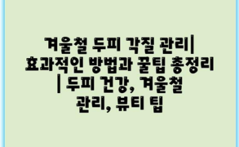 겨울철 두피 각질 관리| 효과적인 방법과 꿀팁 총정리 | 두피 건강, 겨울철 관리, 뷰티 팁