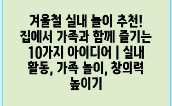 겨울철 실내 놀이 추천! 집에서 가족과 함께 즐기는 10가지 아이디어 | 실내 활동, 가족 놀이, 창의력 높이기