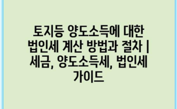 토지등 양도소득에 대한 법인세 계산 방법과 절차 | 세금, 양도소득세, 법인세 가이드