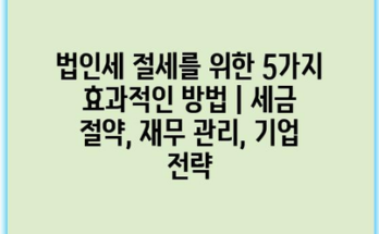 법인세 절세를 위한 5가지 효과적인 방법 | 세금 절약, 재무 관리, 기업 전략