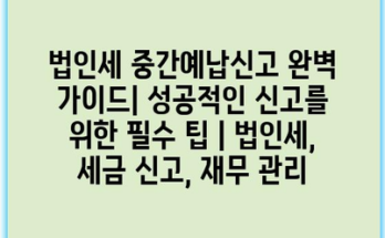 법인세 중간예납신고 완벽 가이드| 성공적인 신고를 위한 필수 팁 | 법인세, 세금 신고, 재무 관리