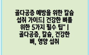 골다공증 예방을 위한 칼슘 섭취 가이드| 건강한 뼈를 위한 5가지 필수 팁” | 골다공증, 칼슘, 건강한 뼈, 영양 섭취