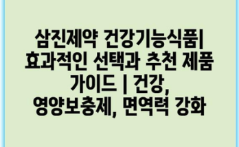 삼진제약 건강기능식품| 효과적인 선택과 추천 제품 가이드 | 건강, 영양보충제, 면역력 강화