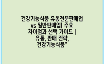 건강기능식품 유통전문판매업 vs 일반판매업| 주요 차이점과 선택 가이드 | 유통, 판매 전략, 건강기능식품”