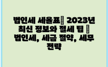 법인세 세율표| 2023년 최신 정보와 절세 팁 | 법인세, 세금 절약, 세무 전략