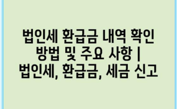 법인세 환급금 내역 확인 방법 및 주요 사항 | 법인세, 환급금, 세금 신고