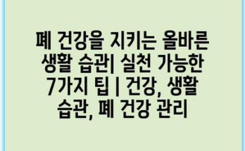 폐 건강을 지키는 올바른 생활 습관| 실천 가능한 7가지 팁 | 건강, 생활 습관, 폐 건강 관리