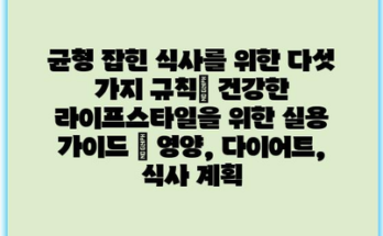 균형 잡힌 식사를 위한 다섯 가지 규칙| 건강한 라이프스타일을 위한 실용 가이드 | 영양, 다이어트, 식사 계획