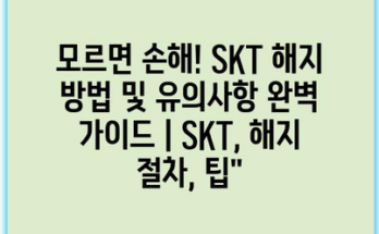 모르면 손해! SKT 해지 방법 및 유의사항 완벽 가이드 | SKT, 해지 절차, 팁”