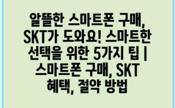 알뜰한 스마트폰 구매, SKT가 도와요! 스마트한 선택을 위한 5가지 팁 | 스마트폰 구매, SKT 혜택, 절약 방법