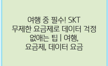 여행 중 필수! SKT 무제한 요금제로 데이터 걱정 없애는 팁 | 여행, 요금제, 데이터 요금