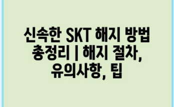 신속한 SKT 해지 방법 총정리 | 해지 절차, 유의사항, 팁