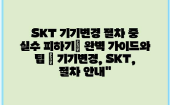 SKT 기기변경 절차 중 실수 피하기| 완벽 가이드와 팁 | 기기변경, SKT, 절차 안내”