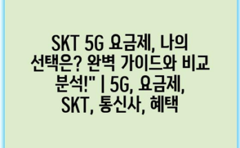 SKT 5G 요금제, 나의 선택은? 완벽 가이드와 비교 분석!” | 5G, 요금제, SKT, 통신사, 혜택