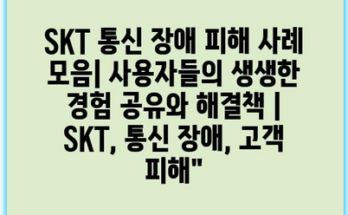 SKT 통신 장애 피해 사례 모음| 사용자들의 생생한 경험 공유와 해결책 | SKT, 통신 장애, 고객 피해”