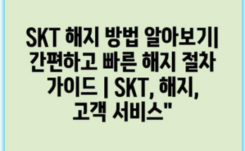 SKT 해지 방법 알아보기| 간편하고 빠른 해지 절차 가이드 | SKT, 해지, 고객 서비스”