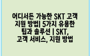 어디서든 가능한 SKT 고객 지원 방법| 5가지 유용한 팁과 솔루션 | SKT, 고객 서비스, 지원 방법