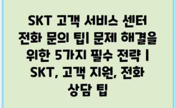 SKT 고객 서비스 센터 전화 문의 팁| 문제 해결을 위한 5가지 필수 전략 | SKT, 고객 지원, 전화 상담 팁