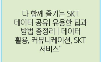 다 함께 즐기는 SKT 데이터 공유| 유용한 팁과 방법 총정리 | 데이터 활용, 커뮤니케이션, SKT 서비스”