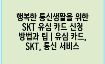 행복한 통신생활을 위한 SKT 유심 카드 신청 방법과 팁 | 유심 카드, SKT, 통신 서비스