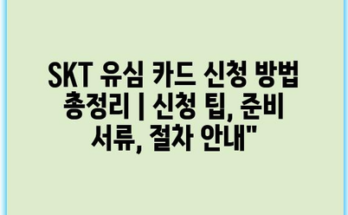 SKT 유심 카드 신청 방법 총정리 | 신청 팁, 준비 서류, 절차 안내”