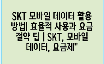 SKT 모바일 데이터 활용 방법| 효율적 사용과 요금 절약 팁 | SKT, 모바일 데이터, 요금제”