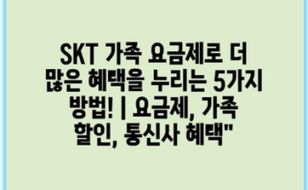 SKT 가족 요금제로 더 많은 혜택을 누리는 5가지 방법! | 요금제, 가족 할인, 통신사 혜택”