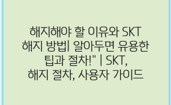 해지해야 할 이유와 SKT 해지 방법| 알아두면 유용한 팁과 절차!” | SKT, 해지 절차, 사용자 가이드