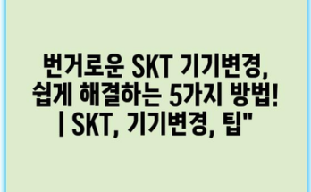 번거로운 SKT 기기변경, 쉽게 해결하는 5가지 방법! | SKT, 기기변경, 팁”