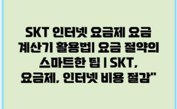 SKT 인터넷 요금제 요금 계산기 활용법| 요금 절약의 스마트한 팁 | SKT, 요금제, 인터넷 비용 절감”