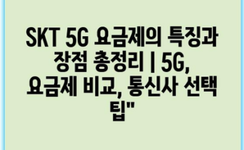 SKT 5G 요금제의 특징과 장점 총정리 | 5G, 요금제 비교, 통신사 선택 팁”