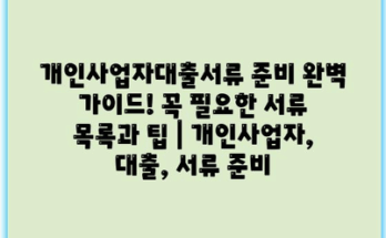 개인사업자대출서류 준비 완벽 가이드! 꼭 필요한 서류 목록과 팁 | 개인사업자, 대출, 서류 준비