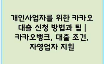 개인사업자를 위한 카카오 대출 신청 방법과 팁 | 카카오뱅크, 대출 조건, 자영업자 지원