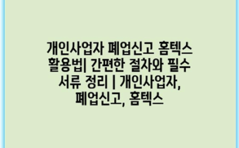 개인사업자 폐업신고 홈텍스 활용법| 간편한 절차와 필수 서류 정리 | 개인사업자, 폐업신고, 홈텍스