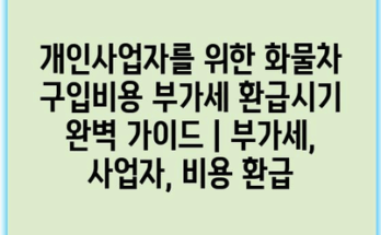 개인사업자를 위한 화물차 구입비용 부가세 환급시기 완벽 가이드 | 부가세, 사업자, 비용 환급